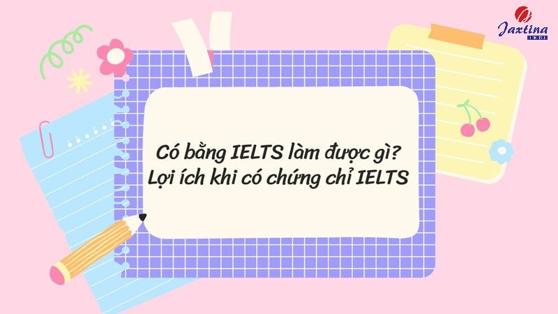 Học IELTS để làm gì? 10 Lợi ích khi sở hữu chứng chỉ IELTS