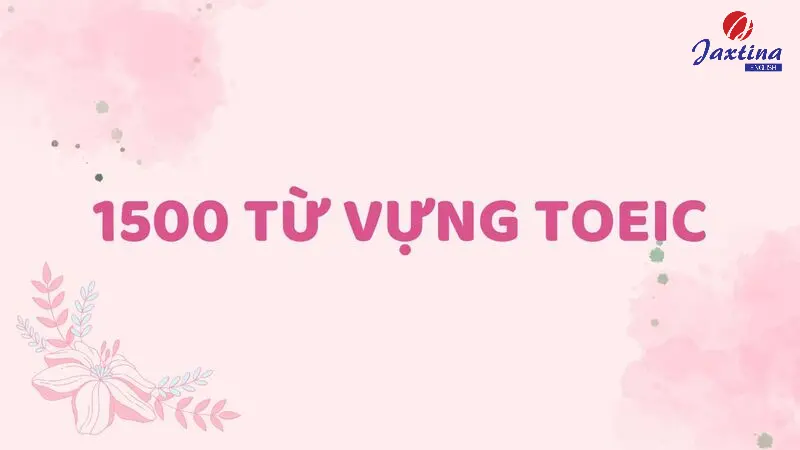 1000 từ vựng TOEIC theo chủ đề thường gặp nhất trong đề thi