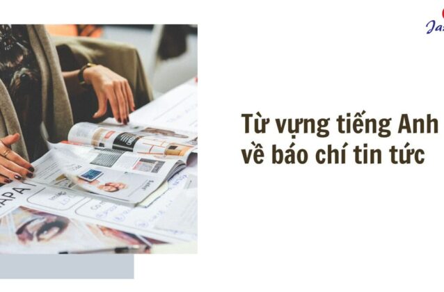 Từ vựng tiếng Anh về báo chí tin tức (News Journalism) phổ biến