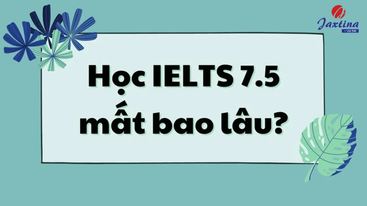 Học IELTS từ 0 lên 7.5 mất bao lâu? Lộ trình chi tiết từng giai đoạn