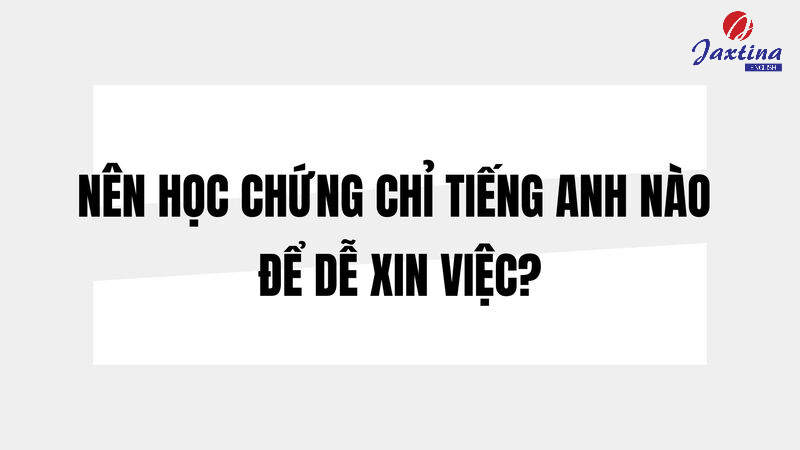 Nên học chứng chỉ Tiếng Anh nào để dễ xin việc làm?