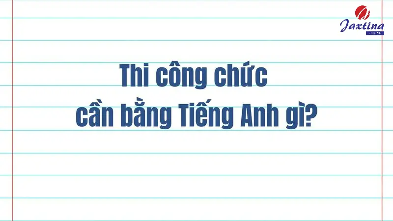 Thi công chức cần bằng Tiếng Anh gì? Điều kiện thi công chức