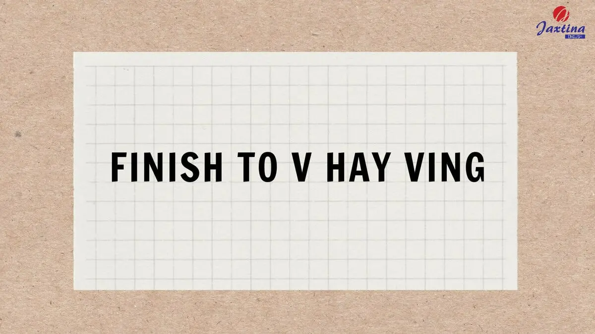 Finish to V hay Ving? Cách dùng cấu trúc Finish và bài tập