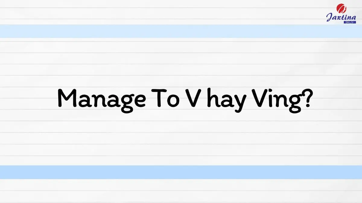 Manage To V hay Ving? Tổng hợp các cấu trúc câu với Manage