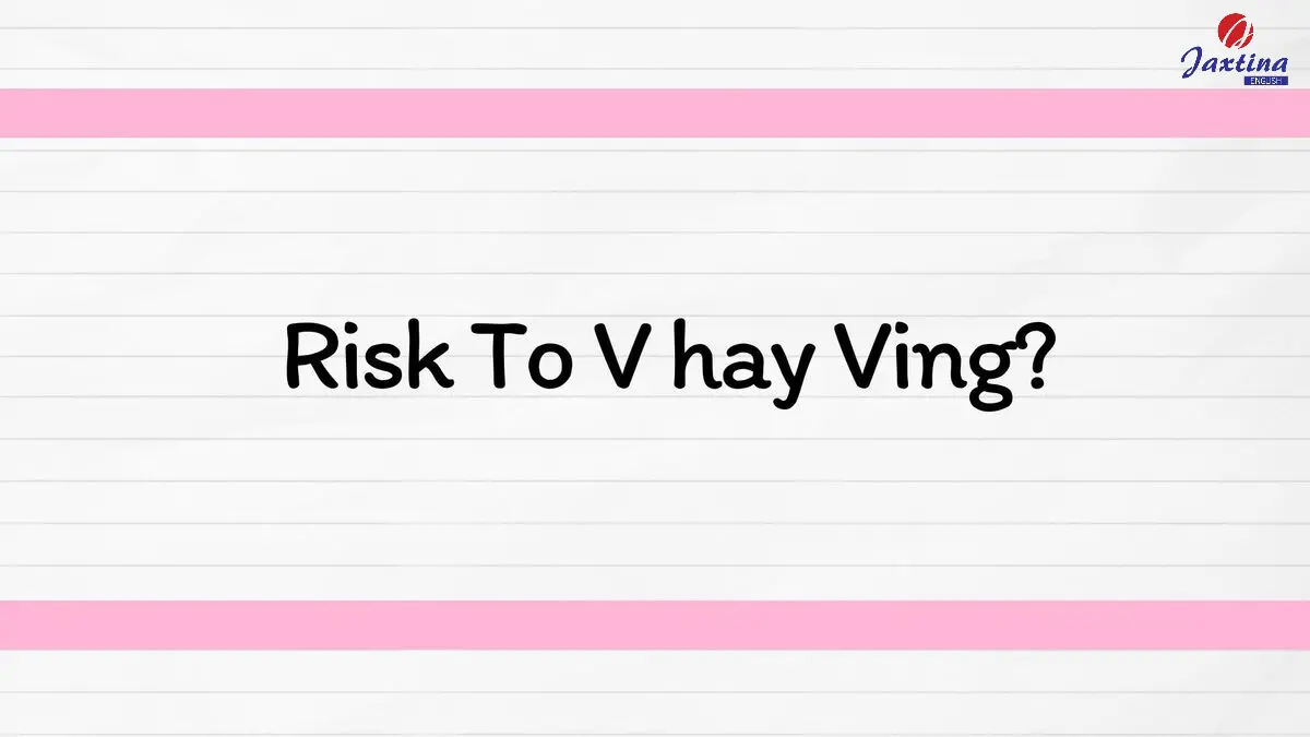 Risk To V hay Ving? Tổng hợp các cấu trúc câu với Risk