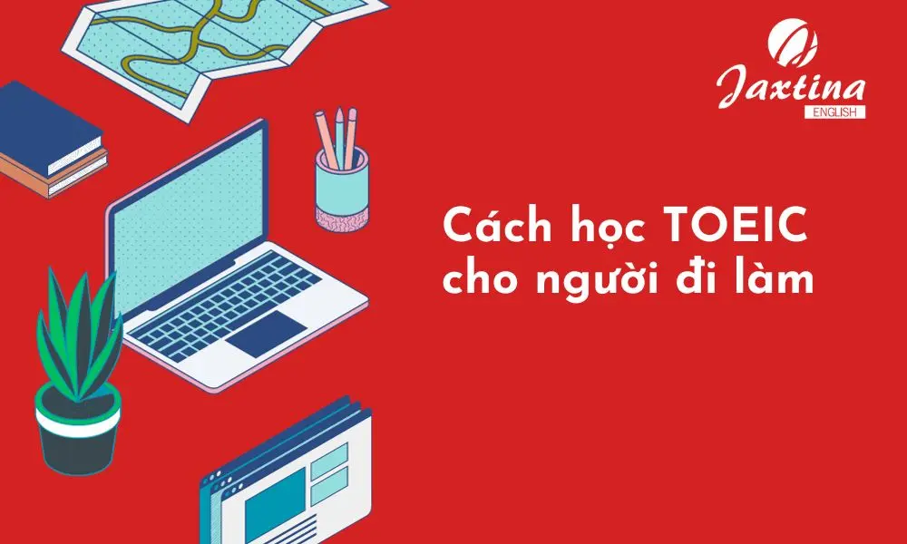 Cách học TOEIC cho người đi làm giúp tối ưu thời gian hiệu quả